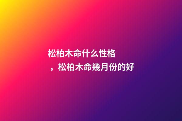 松柏木命什么性格，松柏木命幾月份的好